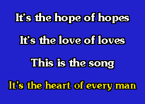 It's the hope of hopes
It's the love of loves

This is the song

It's the heart of every man