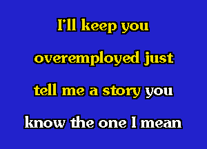 I'll keep you
overemployed just
tell me a story you

know the one I mean
