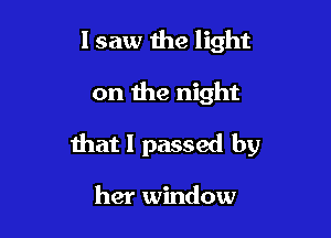 I saw the light

on the night

that 1 passed by

her window
