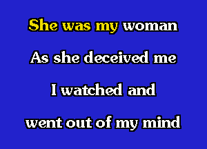 She was my woman
As she deceived me

I watched and

went out of my mind