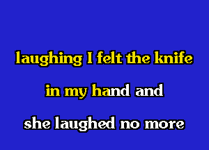 laughing I felt the knife
in my hand and

she laughed no more