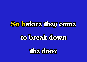 So before they come

to break down

the door