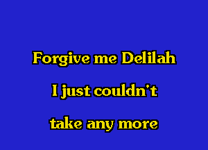 Forgive me Delilah

I just couldn't

take any more