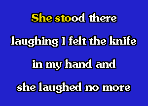 She stood there
laughing I felt the knife
in my hand and

she laughed no more