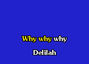 Why why why
Delilah