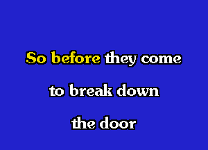 So before they come

to break down

the door