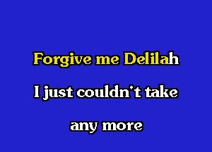 Forgive me Delilah

I just couldn't take

any more