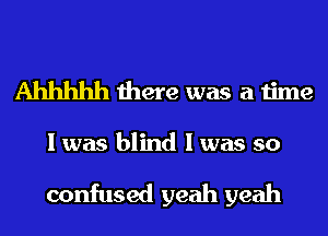 Ahhhhh there was a time
I was blind I was so

confused yeah yeah