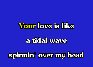 Your love is like

a tidal wave

spinnin' over my head