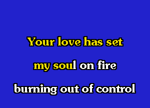 Your love has set

my soul on fire

burning out of control