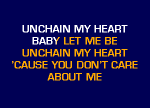 UNCHAIN MY HEART
BABY LET ME BE
UNCHAIN MY HEART
'CAUSE YOU DON'T CARE
ABOUT ME