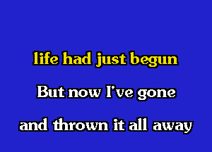 life had just begun

But now I've gone

and thrown it all away