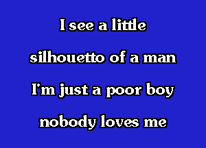 I see a little
silhouetto of a man

I'm just a poor boy

nobody loves me