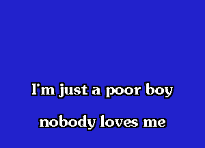 I'm just a poor boy

nobody loves me