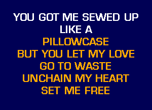 YOU GOT ME SEWED UP
LIKE A
PILLOWCASE
BUT YOU LET MY LOVE
GO TO WASTE
UNCHAIN MY HEART
SET ME FREE