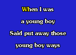 When 1 was

a young boy

Said put away those

young boy ways