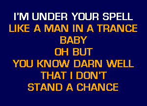 I'M UNDER YOUR SPELL
LIKE A MAN IN A TRANCE
BABY
OH BUT
YOU KNOW DAFlN WELL
THAT I DON'T
STAND A CHAN CE