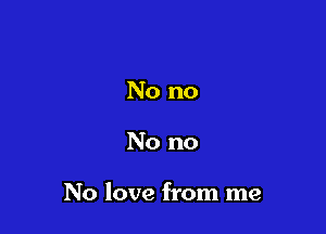 No no

No no

No love from me