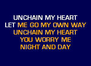 UNCHAIN MY HEART
LET ME GO MY OWN WAY
UNCHAIN MY HEART
YOU WORRY ME
NIGHT AND DAY