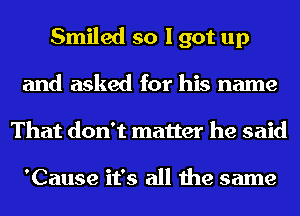 Smiled so I got up
and asked for his name
That don't matter he said

'Cause it's all the same