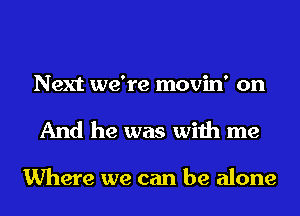 Next we're movin' on
And he was with me

Where we can be alone