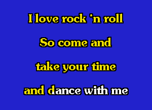 I love rock 'n roll

80 come and

take your time

and dance with me