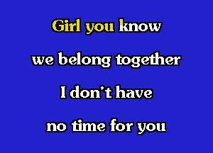 Girl you lmow

we belong together

I don't have

no time for you