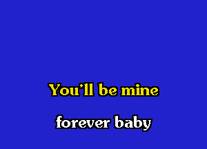 You'll be mine

forever baby