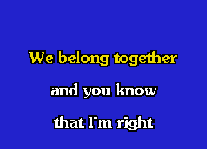 We belong together

and you know

that I'm right