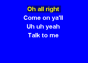 Oh all right
Come on ya'll
Uh uh yeah

Talk to me