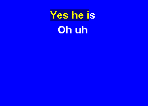 Yes he is
Oh uh
