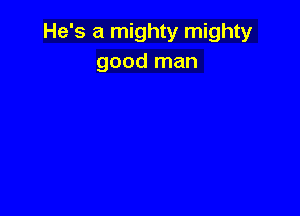 He's a mighty mighty
good man