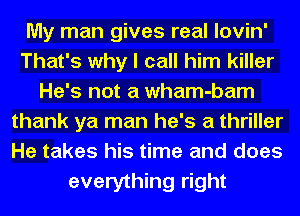 My man gives real lovin'
That's why I call him killer
He's not a wham-bam
thank ya man he's a thriller
He takes his time and does
everything right