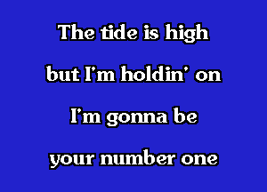 The tide is high
but I'm holdin' on

I'm gonna be

your number one