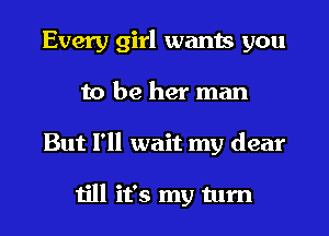 Every girl wants you
to be her man
But I'll wait my dear

till it's my turn