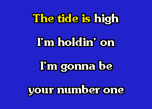 The tide is high
I'm holdin' on

I'm gonna be

your number one