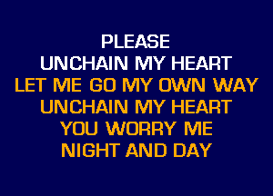 PLEASE
UNCHAIN MY HEART
LET ME GO MY OWN WAY
UNCHAIN MY HEART
YOU WORRY ME
NIGHT AND DAY