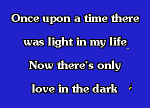 Once upon a time there
was light in my life-
Now there's only

love in the dark ,-