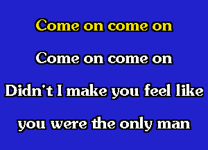 Come on come on
Come on come on
Didn't I make you feel like

you were the only man