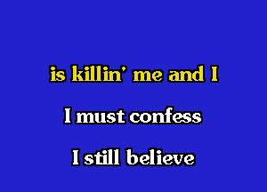 is killin' me and I

I must confess

lstill believe