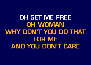 OH SET ME FREE
OH WOMAN
WHY DON'T YOU DO THAT
FOR ME
AND YOU DON'T CARE