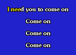 I need you to come on

Come on
Come on

Come on