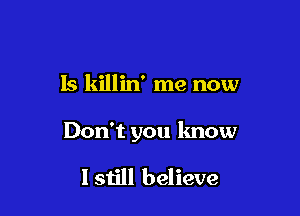 Is killin' me now

Don't you know

lstill believe
