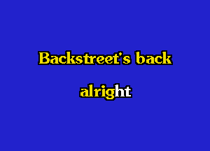 Backstreet's back

alright