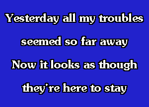 Yesterday all my troubles
seemed so far away
Now it looks as though

they're here to stay