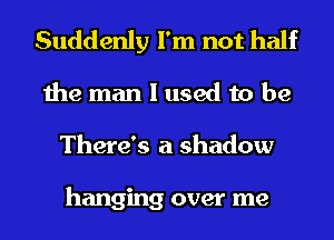 Suddenly I'm not half
the man I used to be
There's a shadow

hanging over me