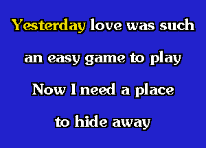 Yesterday love was such
an easy game to play
Now I need a place

to hide away