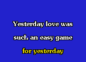 Yesterday love was

such an easy game

for yesterday