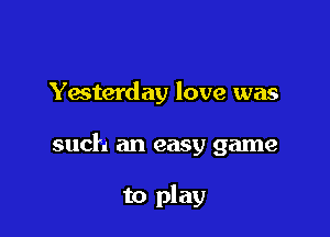 Yesterday love was

such an easy game

to play