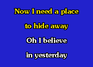 Now I need a place

to hide away

Oh I believe

in yesterday